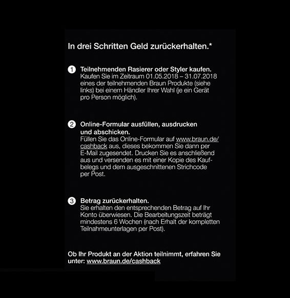 1. Teilnehmden Rqasierer oder Styler im Zeitraum vom 01.05. - 31.07. 2018 kaufen. 2. Online Formular ausfüllen, ausdrucken und abschicken. 3. Betrag zurückerhalten.
